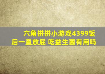 六角拼拼小游戏4399饭后一直放屁 吃益生菌有用吗